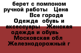 берет с помпоном ручной работы › Цена ­ 2 000 - Все города Одежда, обувь и аксессуары » Женская одежда и обувь   . Московская обл.,Железнодорожный г.